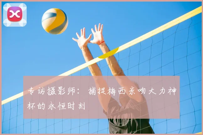 专访摄影师:捕捉梅西亲吻大力神杯的永恒时刻