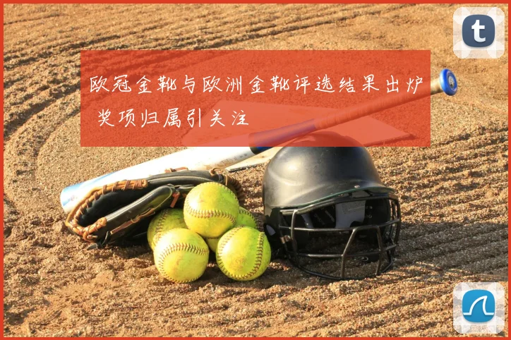 欧冠金靴与欧洲金靴评选结果出炉 奖项归属引关注