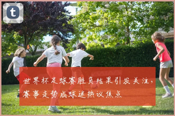 世界杯足球赛胜负结果引发关注,赛事走势成球迷热议焦点