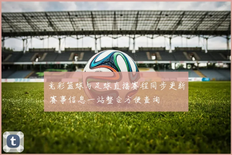 竞彩篮球与足球直播赛程同步更新 赛事信息一站整合方便查询