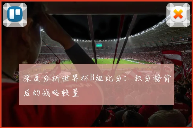 深度分析世界杯B组比分:积分榜背后的战略较量