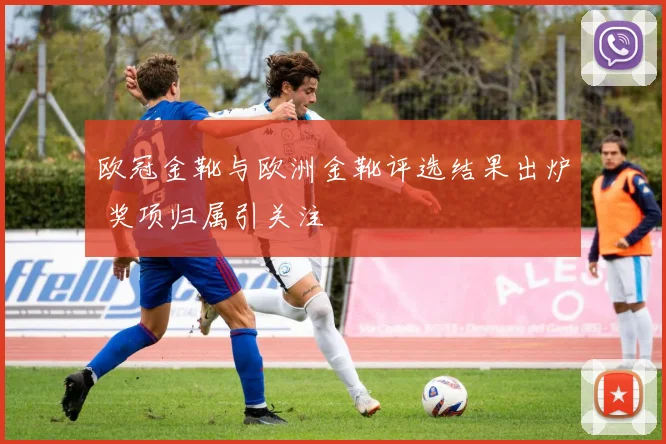 欧冠金靴与欧洲金靴评选结果出炉 奖项归属引关注