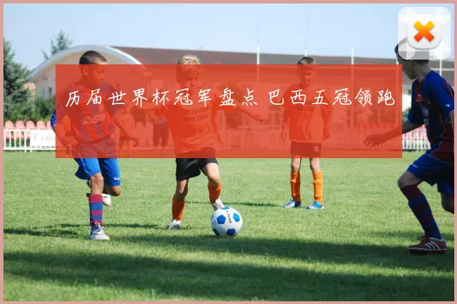 历届世界杯冠军盘点 巴西五冠领跑