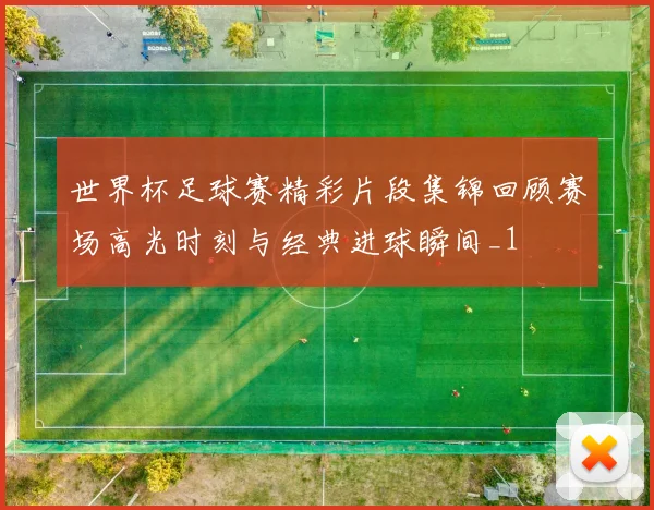 世界杯足球赛精彩片段集锦回顾赛场高光时刻与经典进球瞬间_1