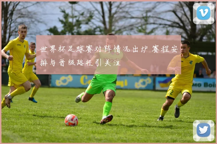 世界杯足球赛对阵情况出炉 赛程安排与晋级路径引关注