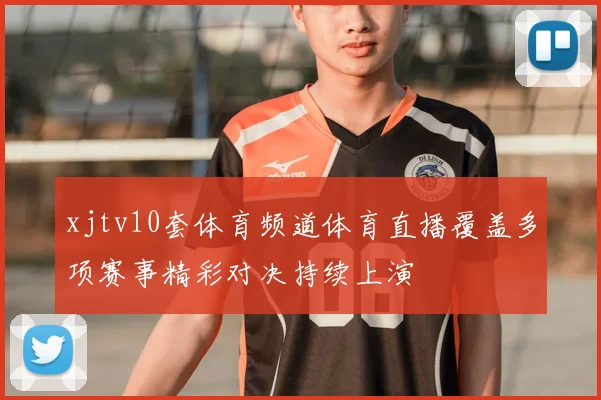 xjtv10套体育频道体育直播覆盖多项赛事精彩对决持续上演