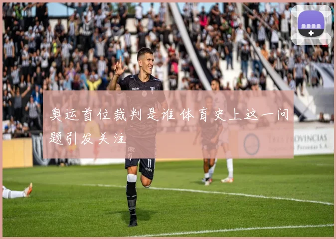 奥运首位裁判是谁 体育史上这一问题引发关注