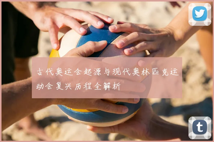 古代奥运会起源与现代奥林匹克运动会复兴历程全解析