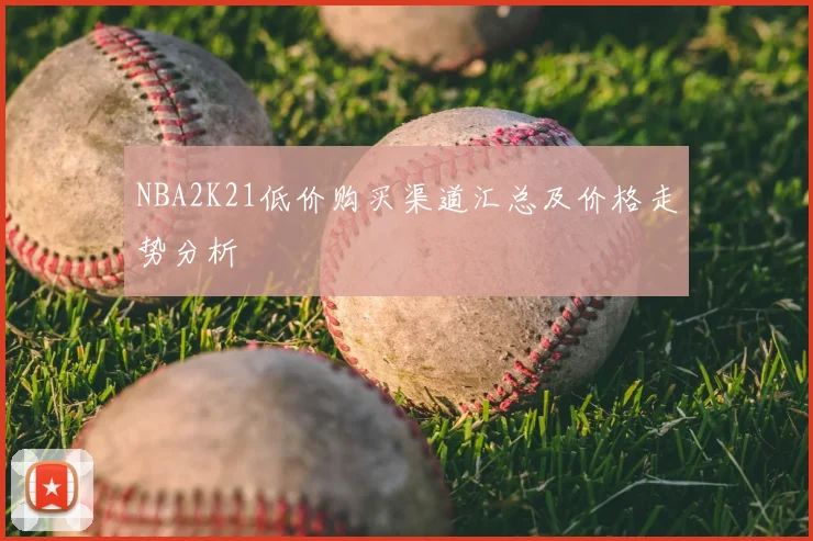 NBA2K21低价购买渠道汇总及价格走势分析