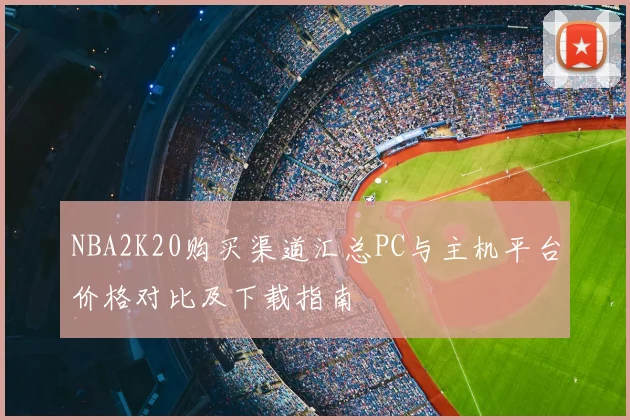 NBA2K20购买渠道汇总PC与主机平台价格对比及下载指南