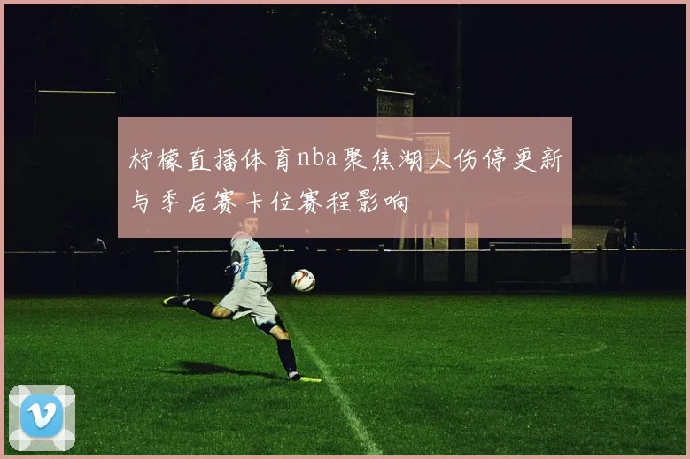 柠檬直播体育nba聚焦湖人伤停更新与季后赛卡位赛程影响