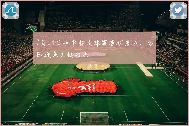 7月14日世界杯足球赛赛程看点:各队迎来关键对决