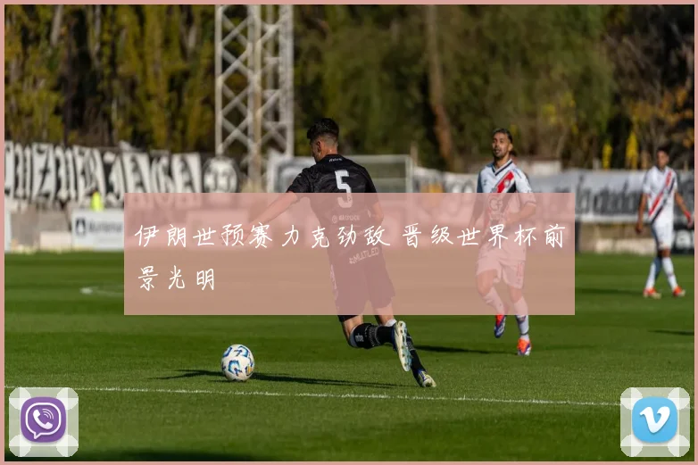 伊朗世预赛力克劲敌 晋级世界杯前景光明