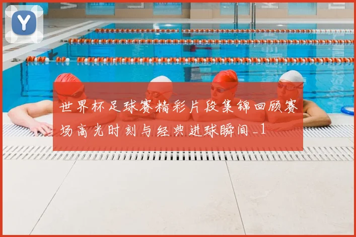 世界杯足球赛精彩片段集锦回顾赛场高光时刻与经典进球瞬间_1