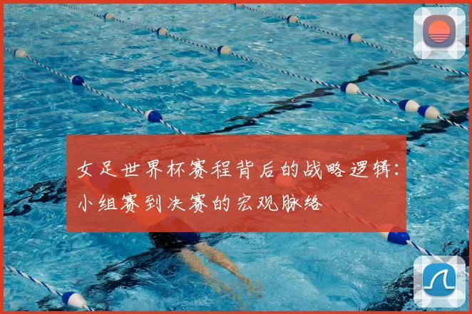 女足世界杯赛程背后的战略逻辑:小组赛到决赛的宏观脉络