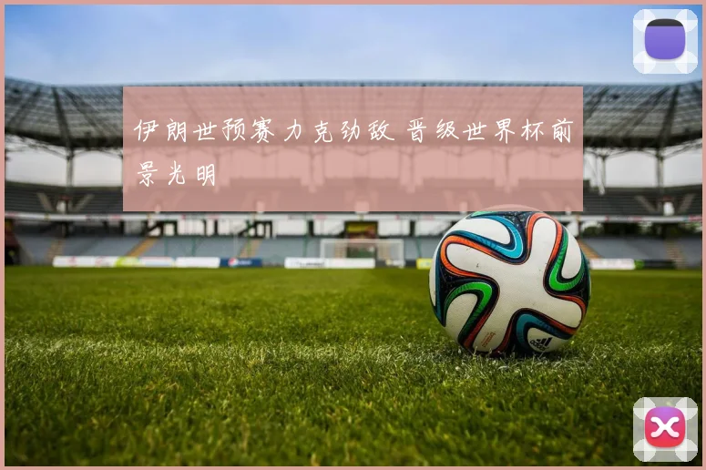 伊朗世预赛力克劲敌 晋级世界杯前景光明
