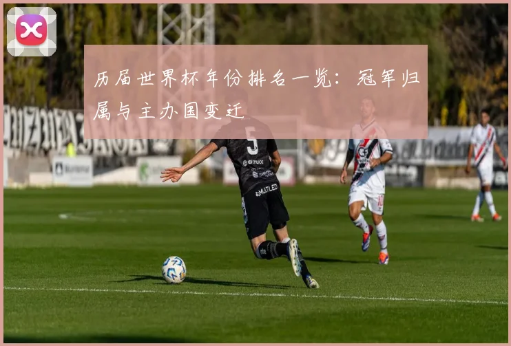历届世界杯年份排名一览:冠军归属与主办国变迁