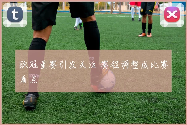 欧冠重赛引发关注 赛程调整成比赛看点