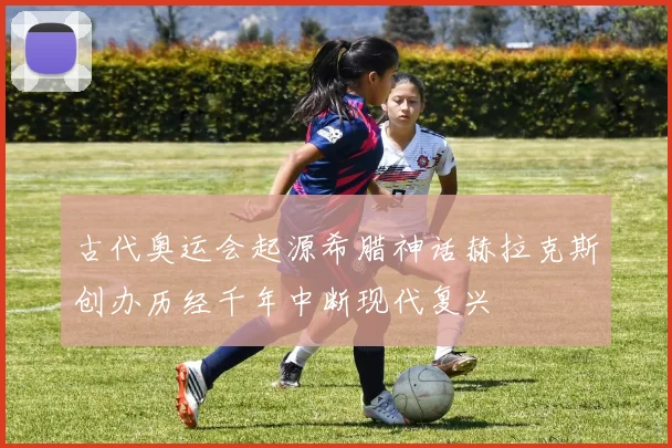 古代奥运会起源希腊神话赫拉克斯创办历经千年中断现代复兴