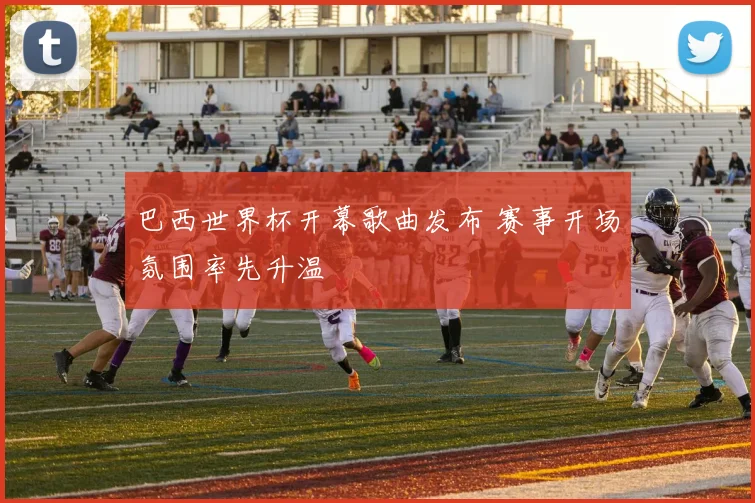 巴西世界杯开幕歌曲发布 赛事开场氛围率先升温