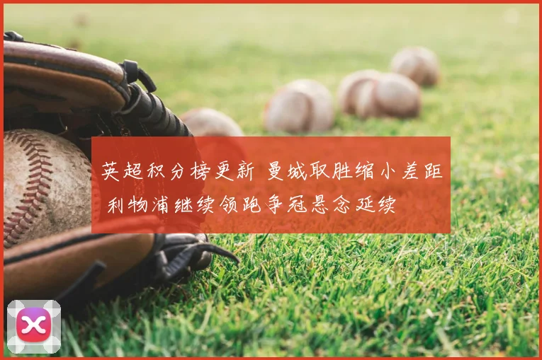 英超积分榜更新 曼城取胜缩小差距 利物浦继续领跑争冠悬念延续