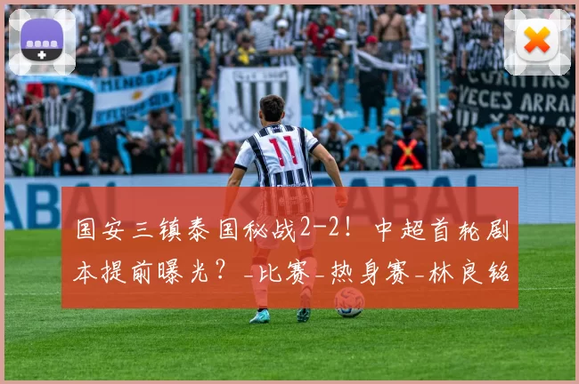 国安三镇泰国秘战2-2！中超首轮剧本提前曝光？_比赛_热身赛_林良铭
