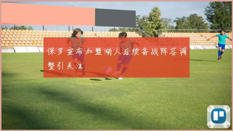 保罗宣布加盟湖人后续备战阵容调整引关注