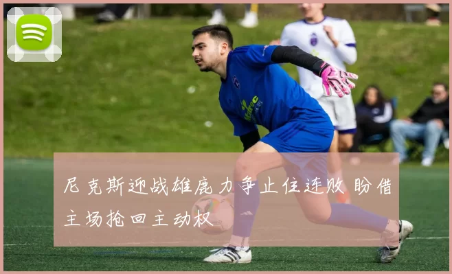 尼克斯迎战雄鹿力争止住连败 盼借主场抢回主动权