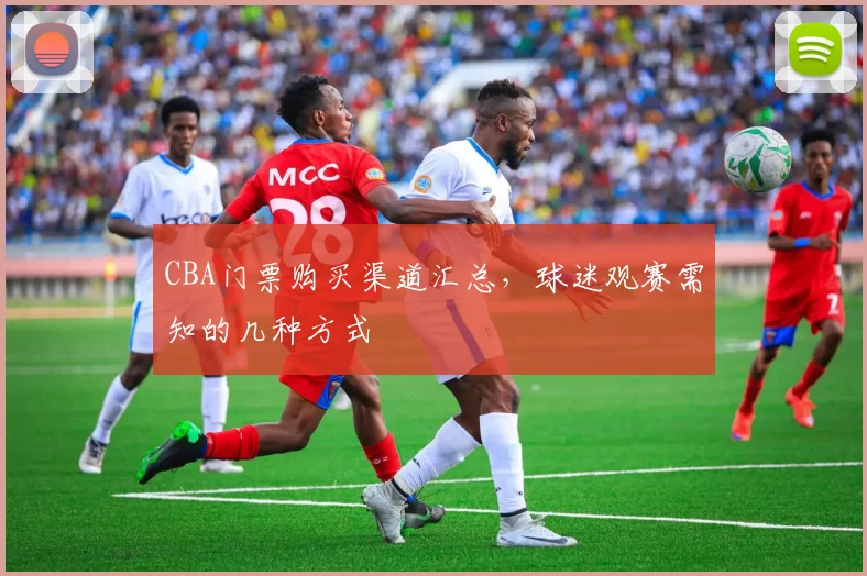 CBA门票购买渠道汇总,球迷观赛需知的几种方式