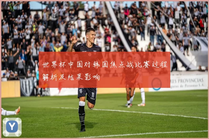 世界杯中国对韩国焦点战比赛过程解析及结果影响