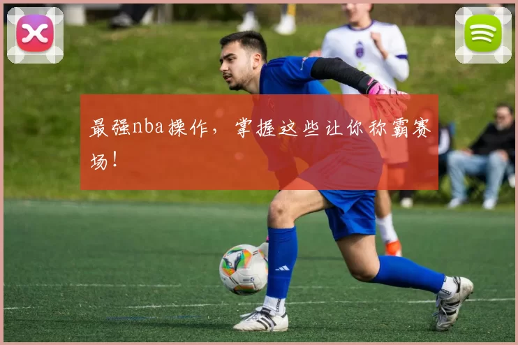 最强nba操作，掌握这些让你称霸赛场！