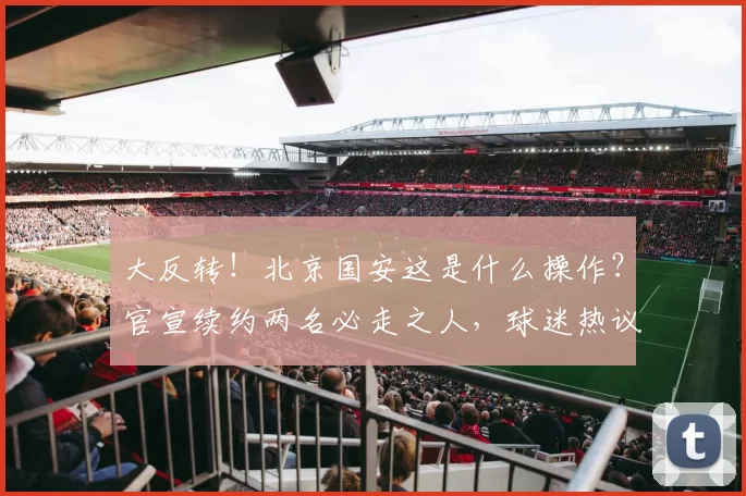 大反转！北京国安这是什么操作？官宣续约两名必走之人，球迷热议