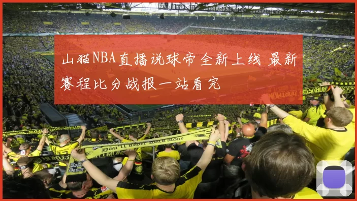 山猫NBA直播说球帝全新上线 最新赛程比分战报一站看完