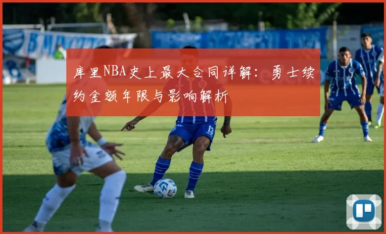 库里NBA史上最大合同详解：勇士续约金额年限与影响解析