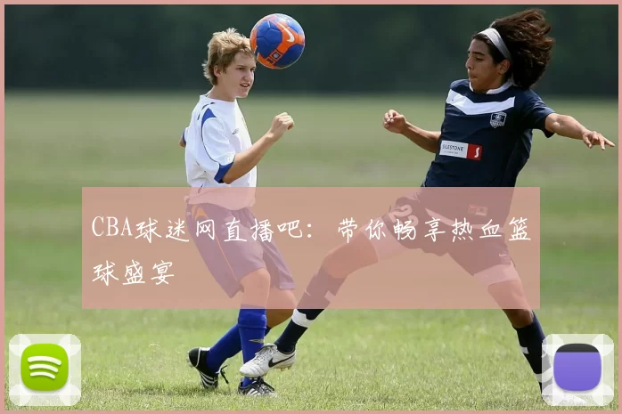 CBA球迷网直播吧：带你畅享热血篮球盛宴