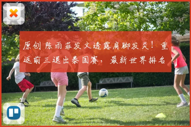 原创 陈雨菲发文透露肩脚发炎！重返前三退出泰国赛，最新世界排名揭晓