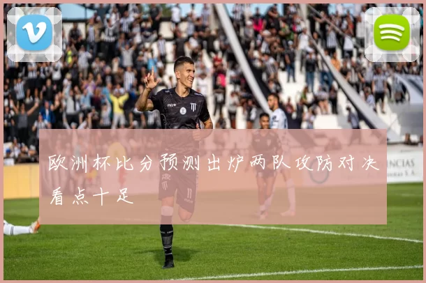 欧洲杯比分预测出炉两队攻防对决看点十足