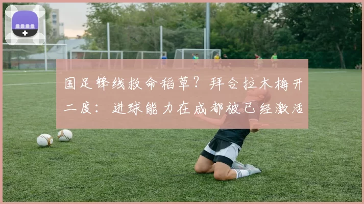 国足锋线救命稻草?拜合拉木梅开二度:进球能力在成都被已经激活_蓉城_约翰·阿洛伊西_1