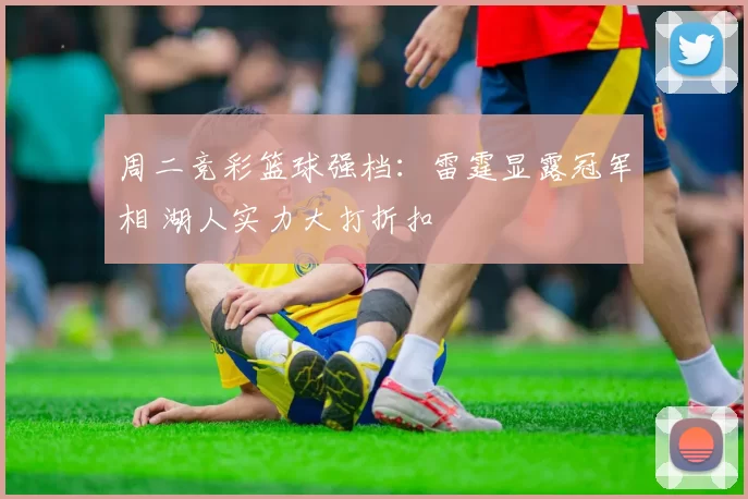 周二竞彩篮球强档：雷霆显露冠军相 湖人实力大打折扣