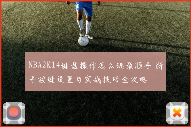 NBA2K14键盘操作怎么玩最顺手 新手按键设置与实战技巧全攻略