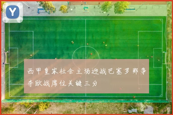 西甲皇家社会主场迎战巴塞罗那争夺欧战席位关键三分