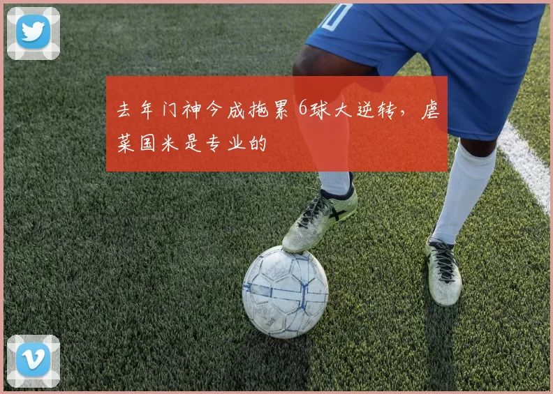 去年门神今成拖累 6球大逆转，虐菜国米是专业的