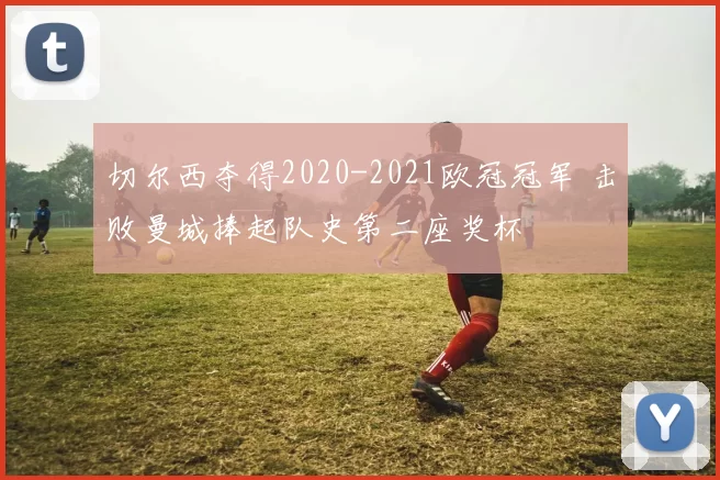 切尔西夺得2020-2021欧冠冠军 击败曼城捧起队史第二座奖杯