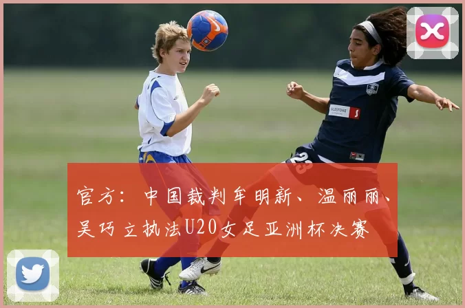 官方：中国裁判牟明新、温丽丽、吴巧立执法U20女足亚洲杯决赛