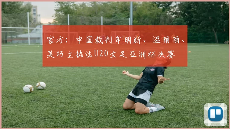 官方：中国裁判牟明新、温丽丽、吴巧立执法U20女足亚洲杯决赛