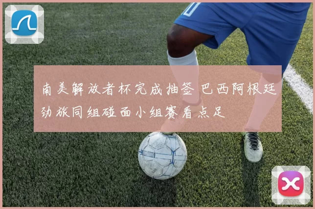 南美解放者杯完成抽签 巴西阿根廷劲旅同组碰面小组赛看点足