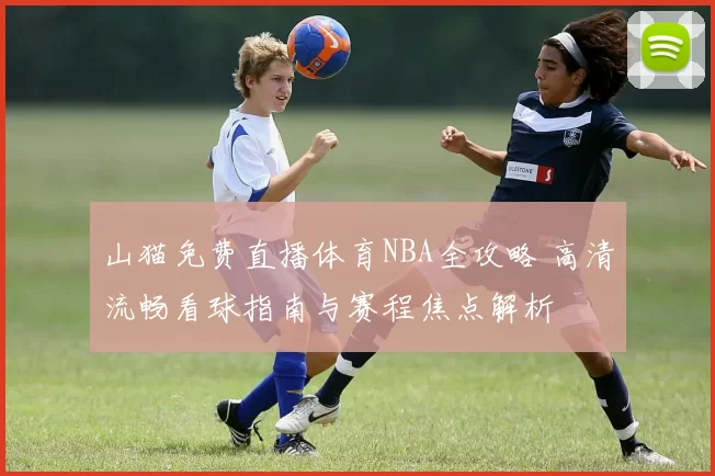 山猫免费直播体育NBA全攻略 高清流畅看球指南与赛程焦点解析