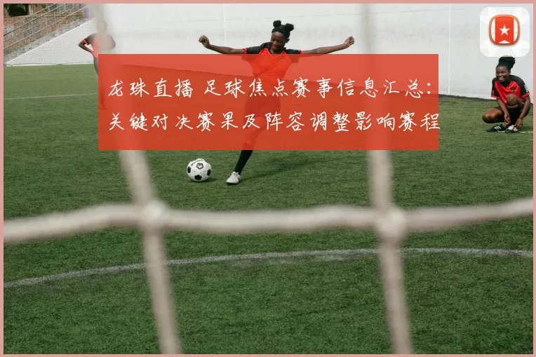 龙珠直播 足球焦点赛事信息汇总:关键对决赛果及阵容调整影响赛程
