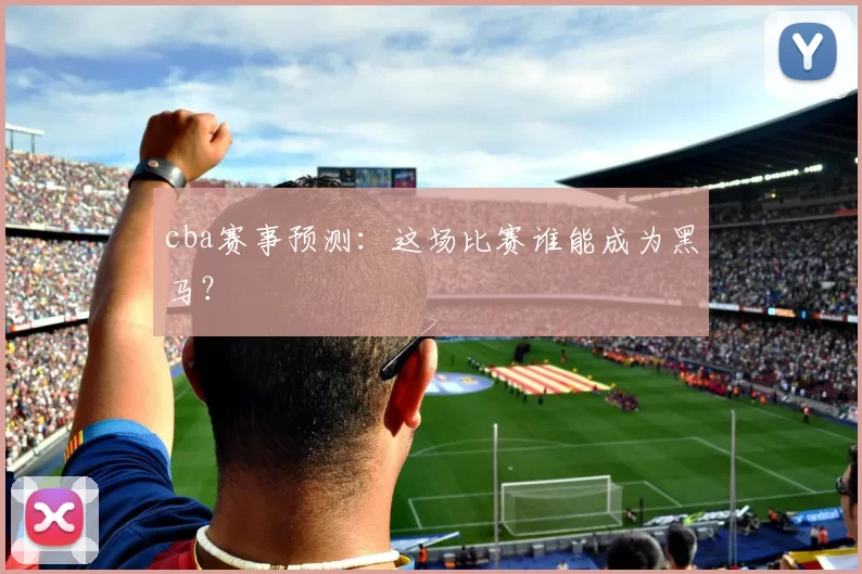 cba赛事预测：这场比赛谁能成为黑马？