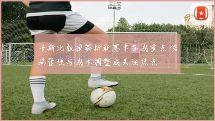 卡斯比教授解析新赛季备战重点 伤病管理与战术调整成关注焦点